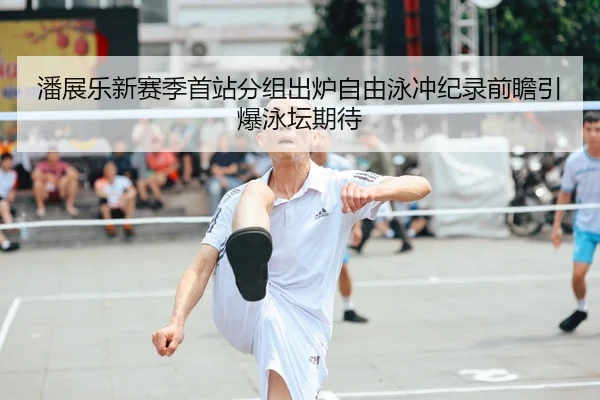 潘展乐新赛季首站分组出炉自由泳冲纪录前瞻引爆泳坛期待