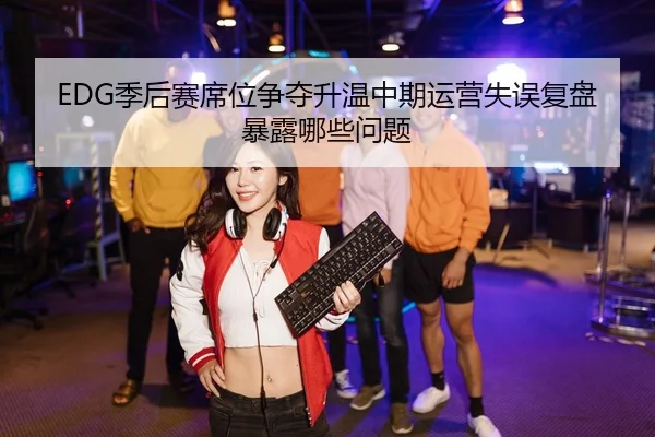 EDG季后赛席位争夺升温中期运营失误复盘暴露哪些问题