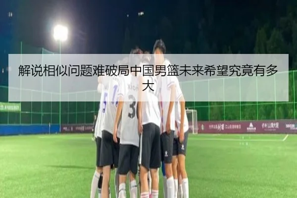 解说相似问题难破局中国男篮未来希望究竟有多大