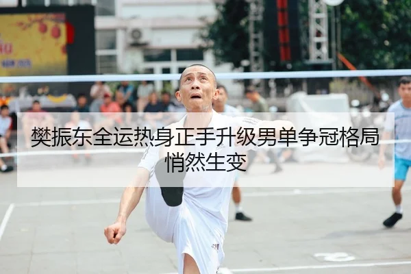 樊振东全运热身正手升级男单争冠格局悄然生变